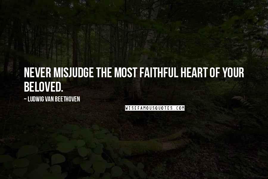 Ludwig Van Beethoven Quotes: Never misjudge the most faithful heart of your beloved.