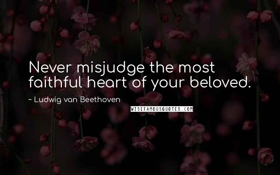 Ludwig Van Beethoven Quotes: Never misjudge the most faithful heart of your beloved.