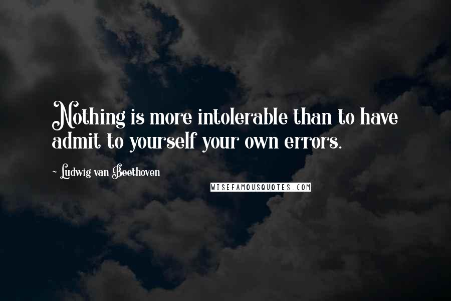 Ludwig Van Beethoven Quotes: Nothing is more intolerable than to have admit to yourself your own errors.