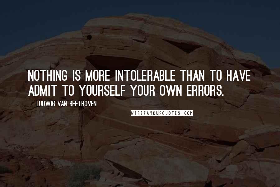 Ludwig Van Beethoven Quotes: Nothing is more intolerable than to have admit to yourself your own errors.