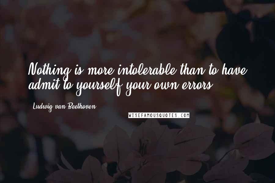 Ludwig Van Beethoven Quotes: Nothing is more intolerable than to have admit to yourself your own errors.