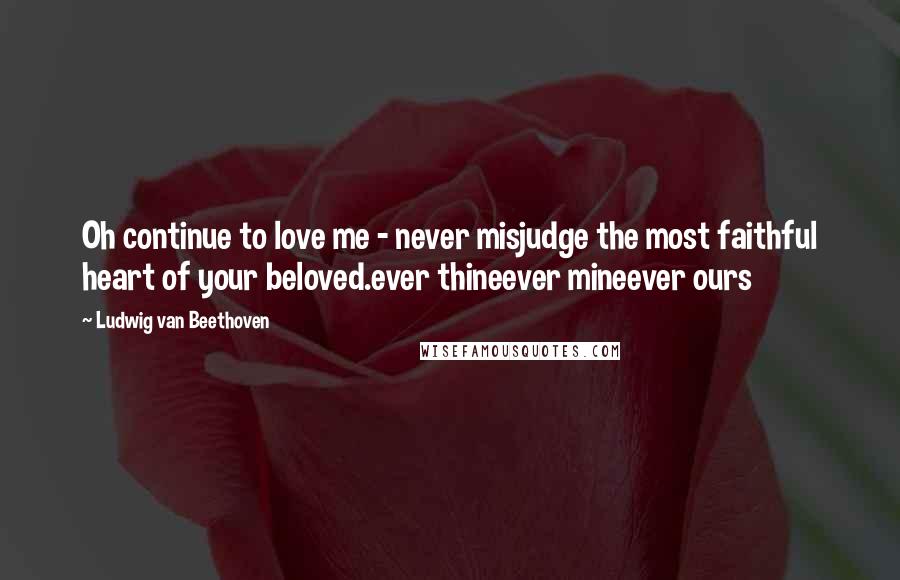 Ludwig Van Beethoven Quotes: Oh continue to love me - never misjudge the most faithful heart of your beloved.ever thineever mineever ours