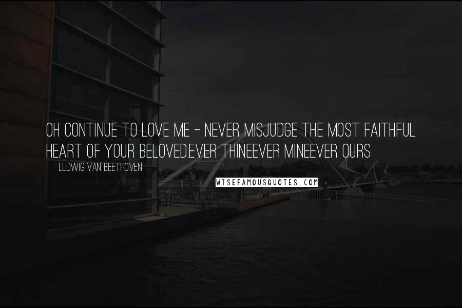 Ludwig Van Beethoven Quotes: Oh continue to love me - never misjudge the most faithful heart of your beloved.ever thineever mineever ours