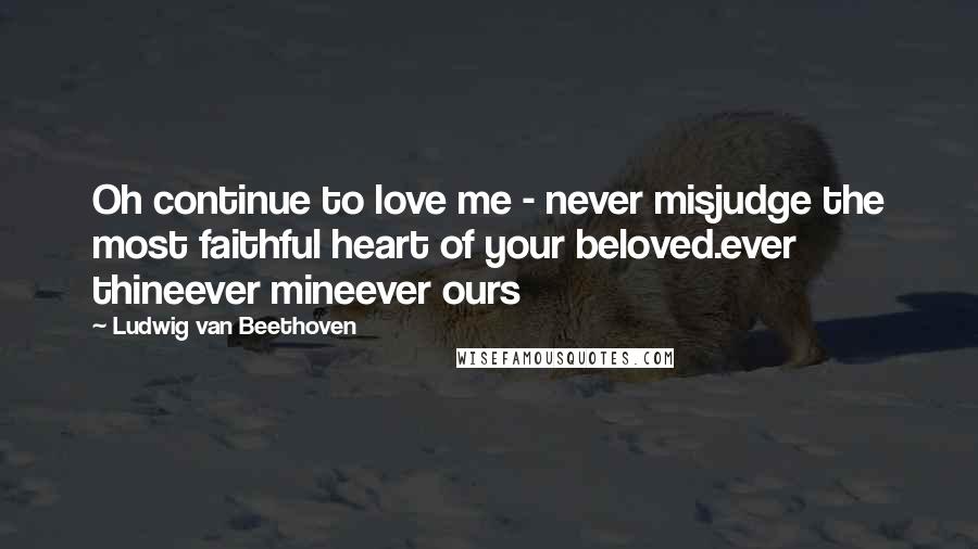 Ludwig Van Beethoven Quotes: Oh continue to love me - never misjudge the most faithful heart of your beloved.ever thineever mineever ours