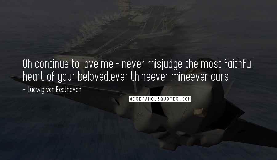 Ludwig Van Beethoven Quotes: Oh continue to love me - never misjudge the most faithful heart of your beloved.ever thineever mineever ours