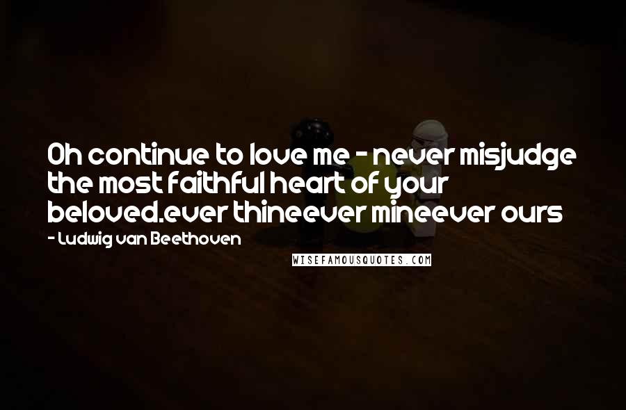 Ludwig Van Beethoven Quotes: Oh continue to love me - never misjudge the most faithful heart of your beloved.ever thineever mineever ours