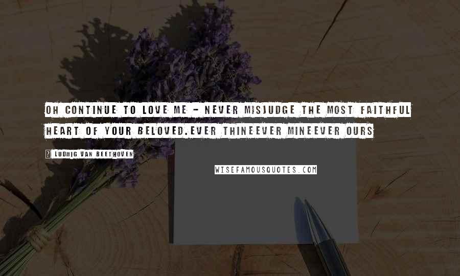 Ludwig Van Beethoven Quotes: Oh continue to love me - never misjudge the most faithful heart of your beloved.ever thineever mineever ours