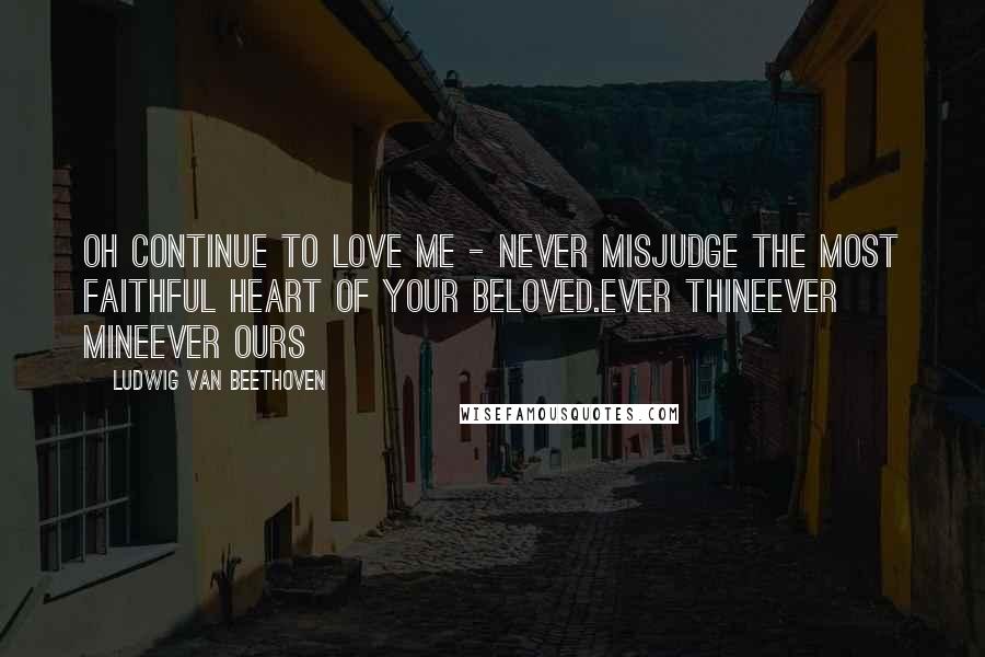 Ludwig Van Beethoven Quotes: Oh continue to love me - never misjudge the most faithful heart of your beloved.ever thineever mineever ours