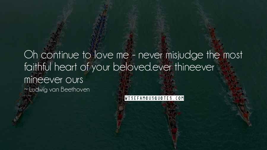 Ludwig Van Beethoven Quotes: Oh continue to love me - never misjudge the most faithful heart of your beloved.ever thineever mineever ours