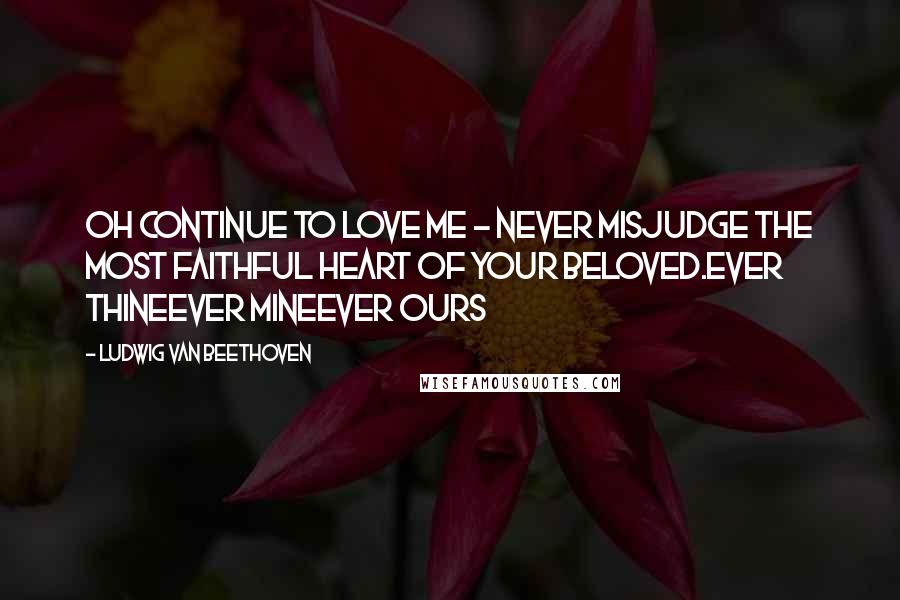 Ludwig Van Beethoven Quotes: Oh continue to love me - never misjudge the most faithful heart of your beloved.ever thineever mineever ours