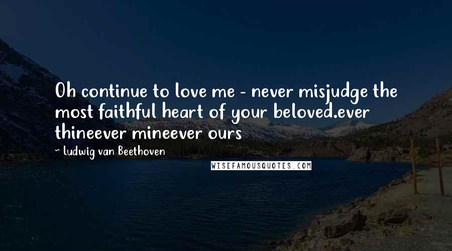 Ludwig Van Beethoven Quotes: Oh continue to love me - never misjudge the most faithful heart of your beloved.ever thineever mineever ours