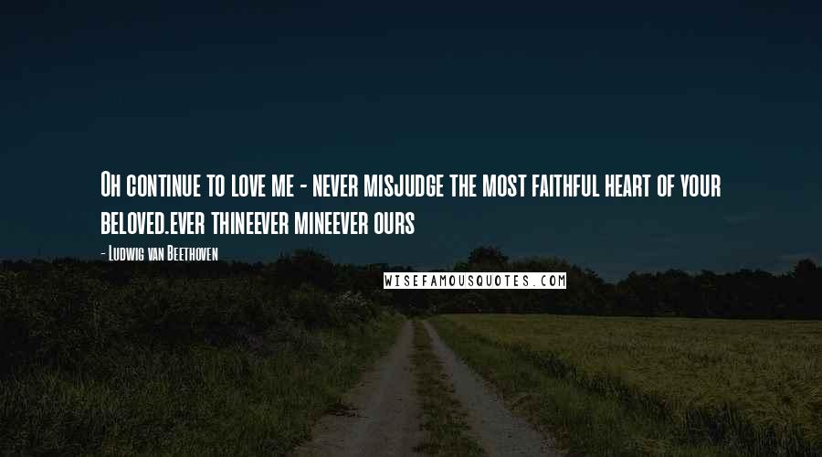 Ludwig Van Beethoven Quotes: Oh continue to love me - never misjudge the most faithful heart of your beloved.ever thineever mineever ours