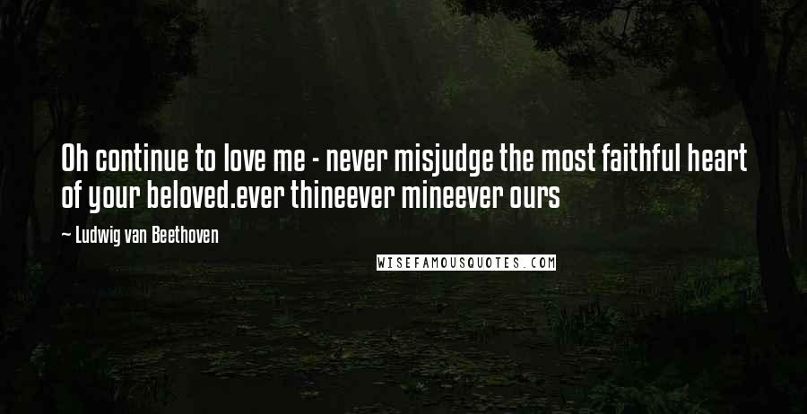 Ludwig Van Beethoven Quotes: Oh continue to love me - never misjudge the most faithful heart of your beloved.ever thineever mineever ours