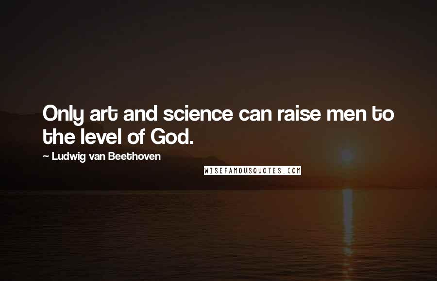 Ludwig Van Beethoven Quotes: Only art and science can raise men to the level of God.