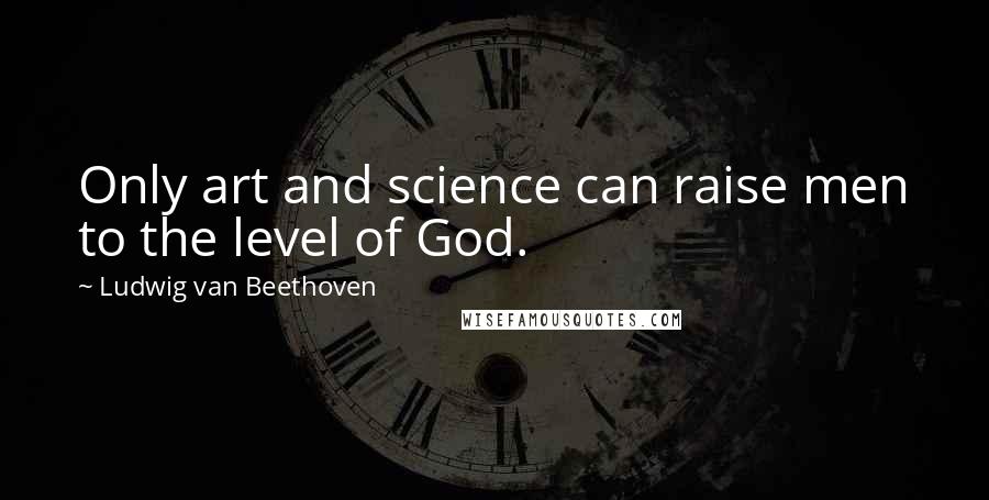 Ludwig Van Beethoven Quotes: Only art and science can raise men to the level of God.