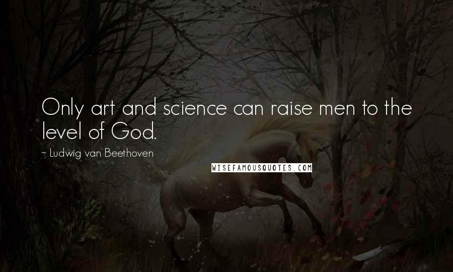 Ludwig Van Beethoven Quotes: Only art and science can raise men to the level of God.
