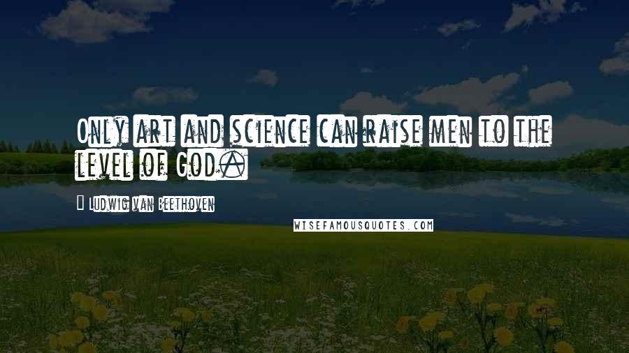 Ludwig Van Beethoven Quotes: Only art and science can raise men to the level of God.