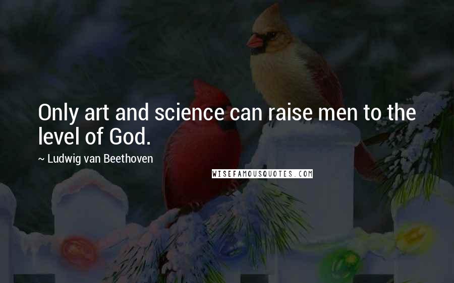 Ludwig Van Beethoven Quotes: Only art and science can raise men to the level of God.