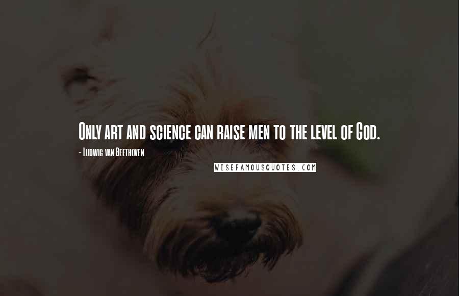 Ludwig Van Beethoven Quotes: Only art and science can raise men to the level of God.