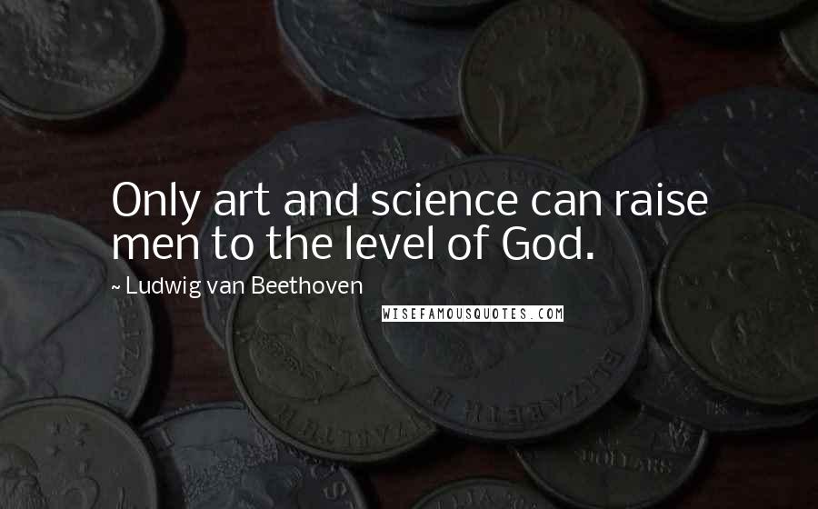 Ludwig Van Beethoven Quotes: Only art and science can raise men to the level of God.