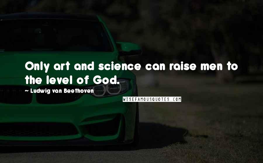 Ludwig Van Beethoven Quotes: Only art and science can raise men to the level of God.