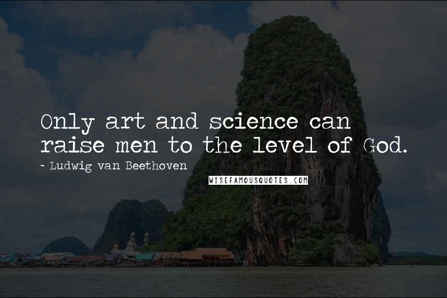 Ludwig Van Beethoven Quotes: Only art and science can raise men to the level of God.