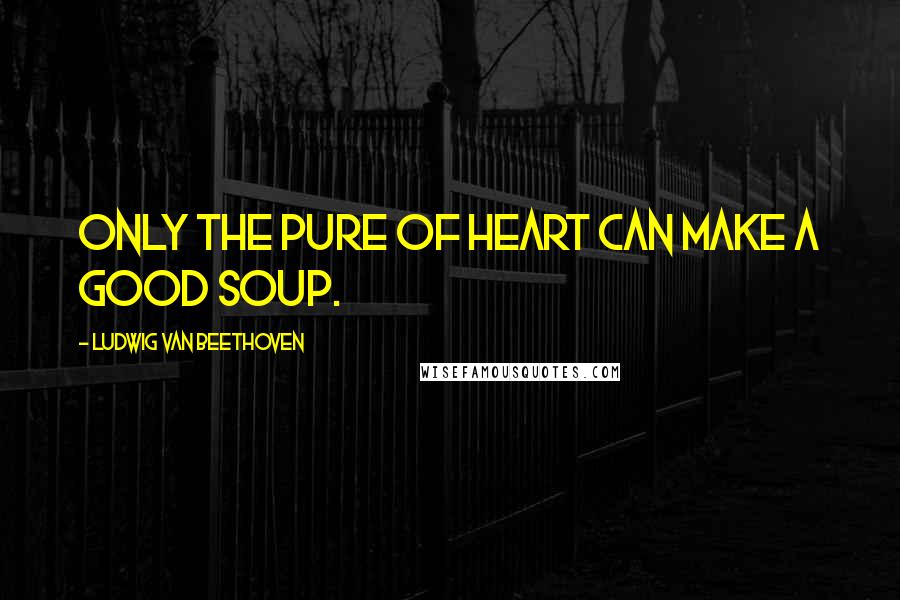 Ludwig Van Beethoven Quotes: Only the pure of heart can make a good soup.