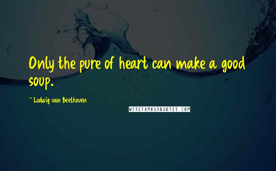 Ludwig Van Beethoven Quotes: Only the pure of heart can make a good soup.