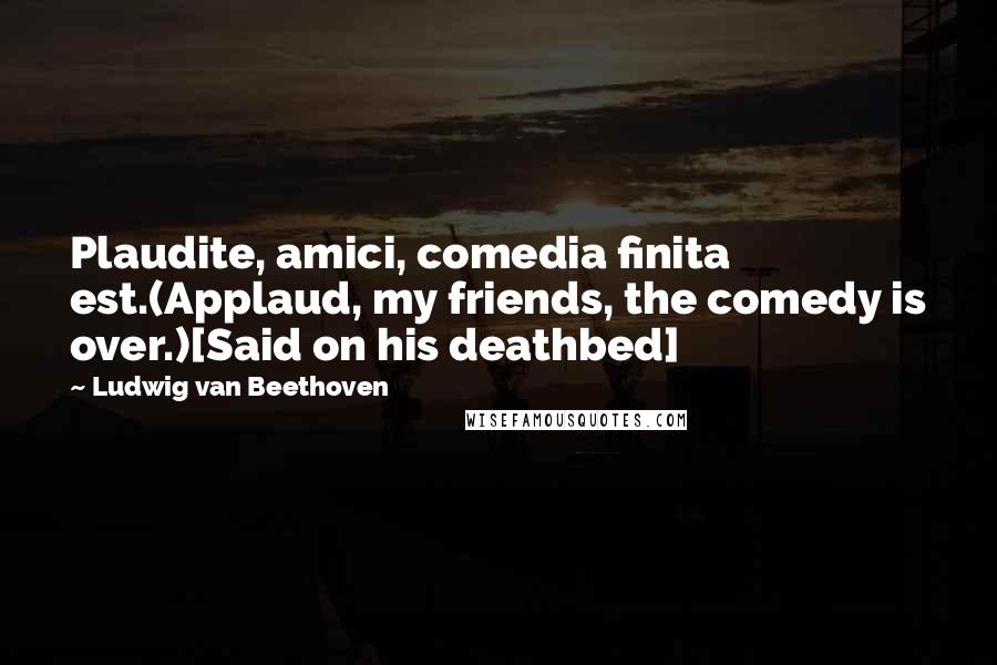 Ludwig Van Beethoven Quotes: Plaudite, amici, comedia finita est.(Applaud, my friends, the comedy is over.)[Said on his deathbed]