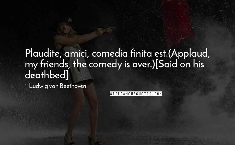 Ludwig Van Beethoven Quotes: Plaudite, amici, comedia finita est.(Applaud, my friends, the comedy is over.)[Said on his deathbed]