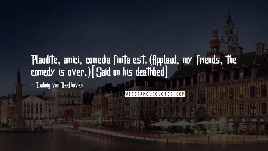 Ludwig Van Beethoven Quotes: Plaudite, amici, comedia finita est.(Applaud, my friends, the comedy is over.)[Said on his deathbed]