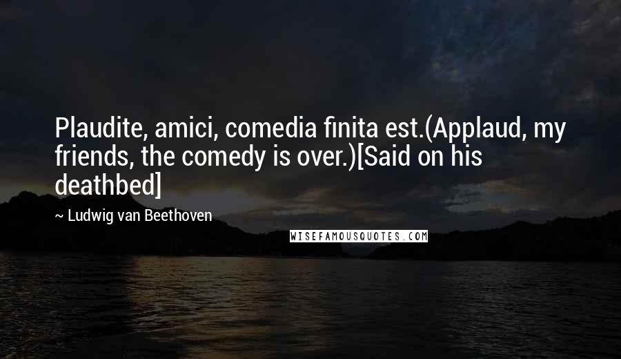 Ludwig Van Beethoven Quotes: Plaudite, amici, comedia finita est.(Applaud, my friends, the comedy is over.)[Said on his deathbed]