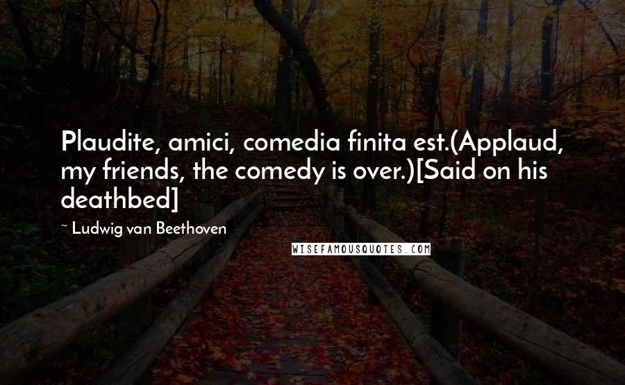 Ludwig Van Beethoven Quotes: Plaudite, amici, comedia finita est.(Applaud, my friends, the comedy is over.)[Said on his deathbed]