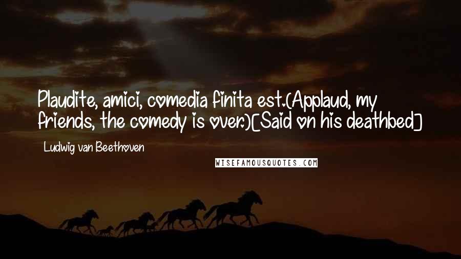 Ludwig Van Beethoven Quotes: Plaudite, amici, comedia finita est.(Applaud, my friends, the comedy is over.)[Said on his deathbed]
