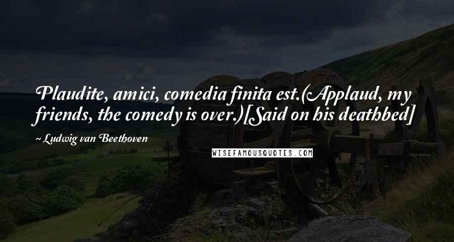 Ludwig Van Beethoven Quotes: Plaudite, amici, comedia finita est.(Applaud, my friends, the comedy is over.)[Said on his deathbed]