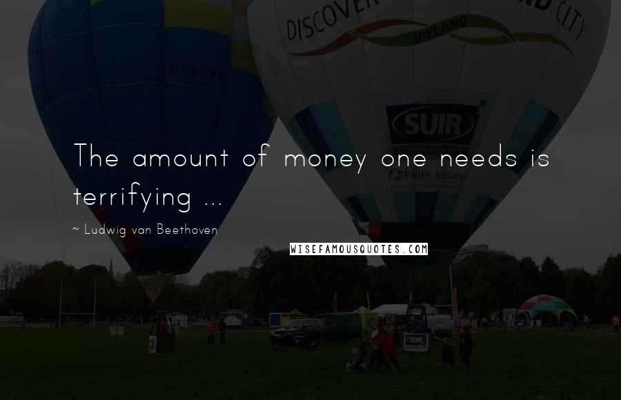 Ludwig Van Beethoven Quotes: The amount of money one needs is terrifying ...