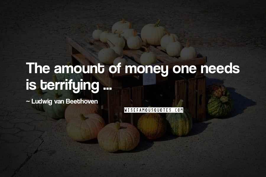 Ludwig Van Beethoven Quotes: The amount of money one needs is terrifying ...