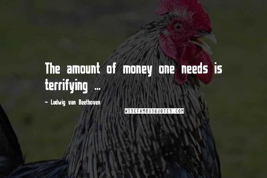 Ludwig Van Beethoven Quotes: The amount of money one needs is terrifying ...