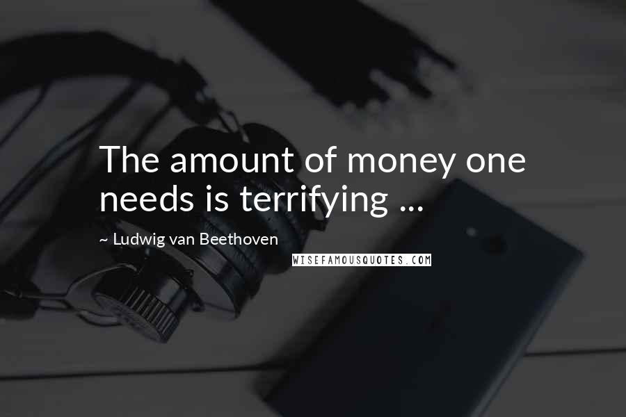 Ludwig Van Beethoven Quotes: The amount of money one needs is terrifying ...