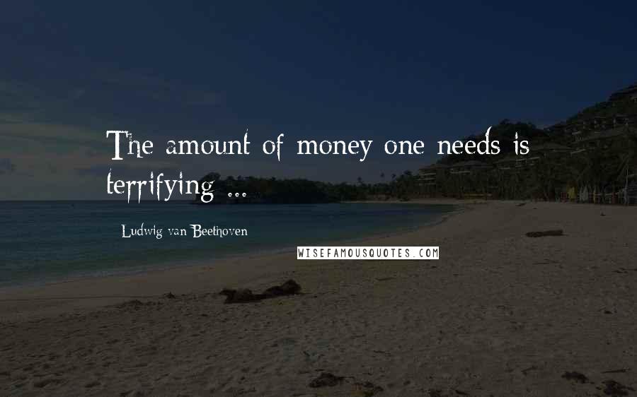Ludwig Van Beethoven Quotes: The amount of money one needs is terrifying ...