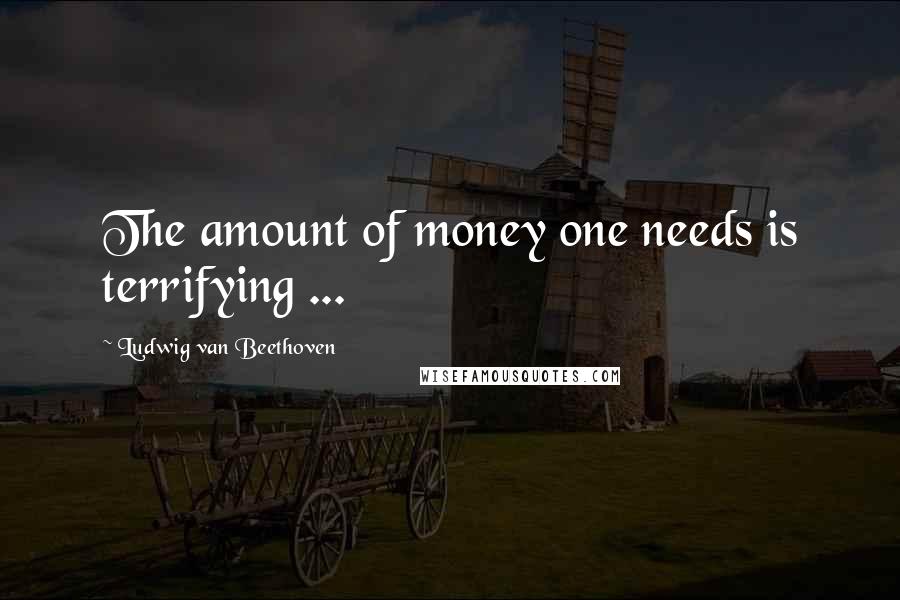 Ludwig Van Beethoven Quotes: The amount of money one needs is terrifying ...