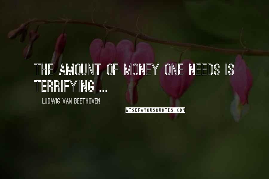 Ludwig Van Beethoven Quotes: The amount of money one needs is terrifying ...