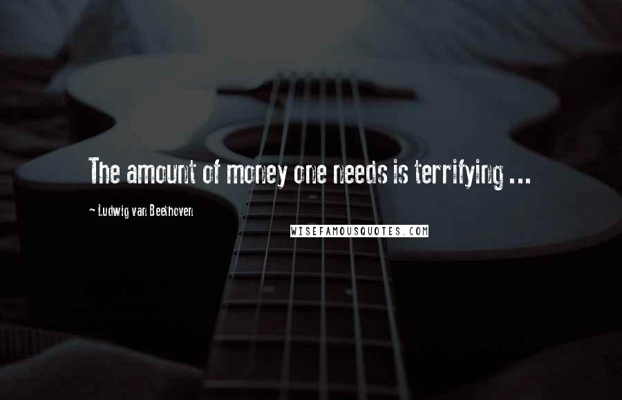 Ludwig Van Beethoven Quotes: The amount of money one needs is terrifying ...