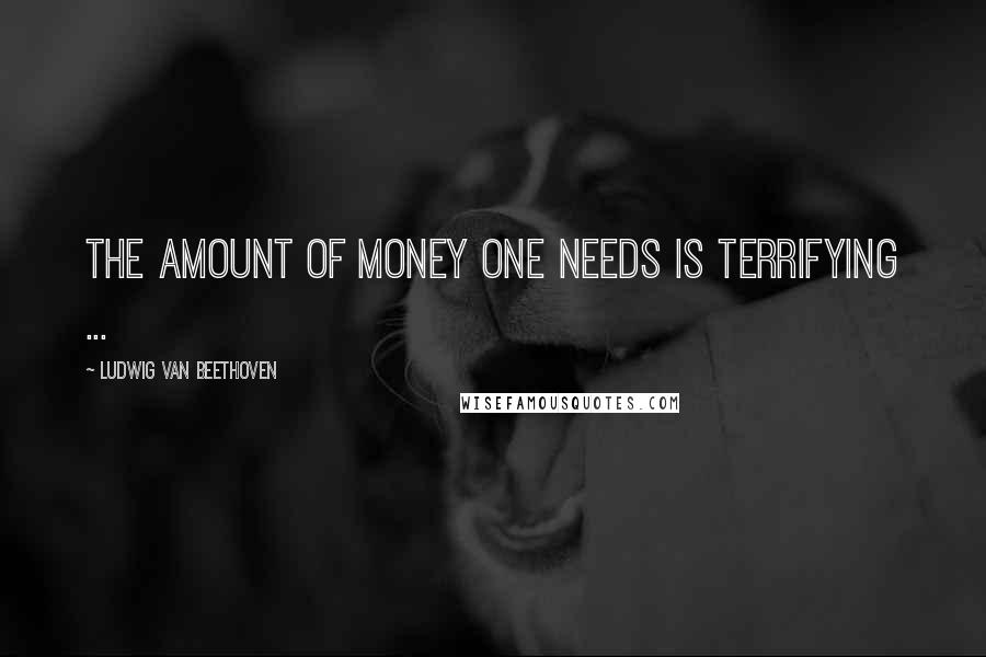 Ludwig Van Beethoven Quotes: The amount of money one needs is terrifying ...