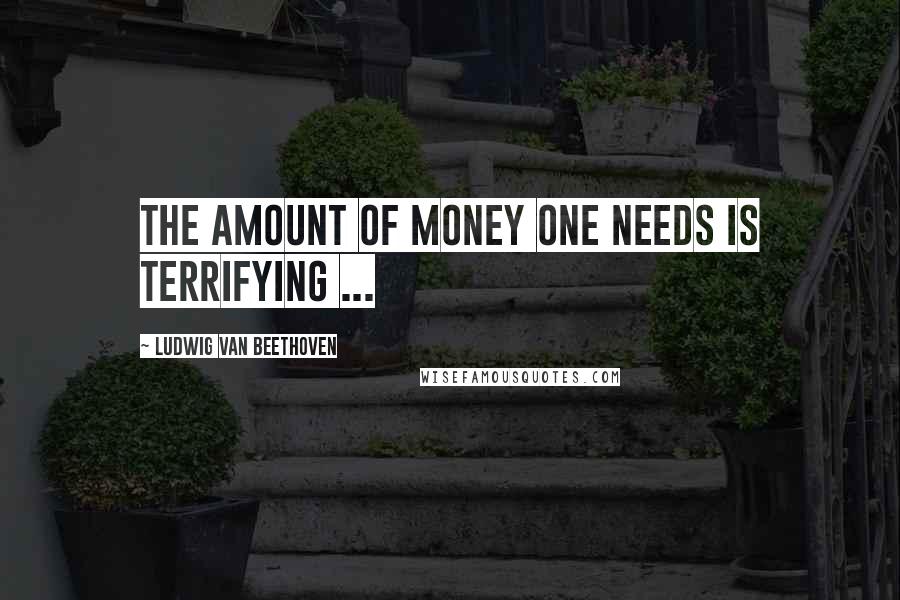 Ludwig Van Beethoven Quotes: The amount of money one needs is terrifying ...