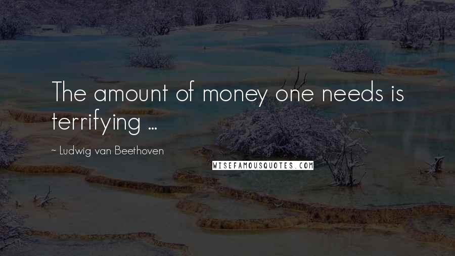 Ludwig Van Beethoven Quotes: The amount of money one needs is terrifying ...