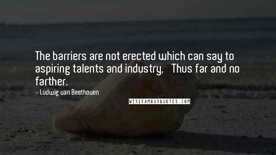 Ludwig Van Beethoven Quotes: The barriers are not erected which can say to aspiring talents and industry, 'Thus far and no farther.'