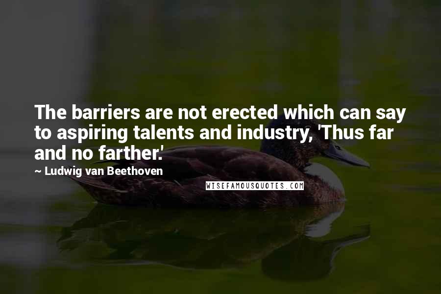 Ludwig Van Beethoven Quotes: The barriers are not erected which can say to aspiring talents and industry, 'Thus far and no farther.'