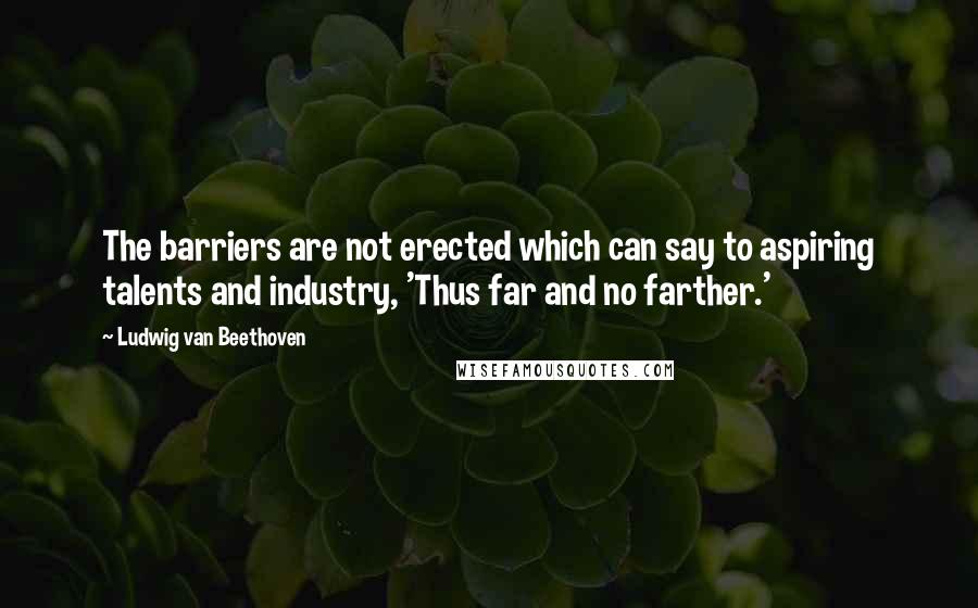 Ludwig Van Beethoven Quotes: The barriers are not erected which can say to aspiring talents and industry, 'Thus far and no farther.'