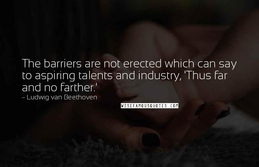 Ludwig Van Beethoven Quotes: The barriers are not erected which can say to aspiring talents and industry, 'Thus far and no farther.'